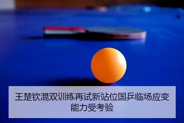 王楚钦混双训练再试新站位国乒临场应变能力受考验