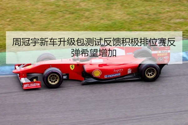 周冠宇新车升级包测试反馈积极排位赛反弹希望增加
